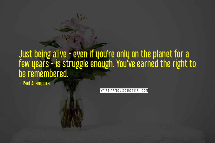 Paul Acampora Quotes: Just being alive - even if you're only on the planet for a few years - is struggle enough. You've earned the right to be remembered.