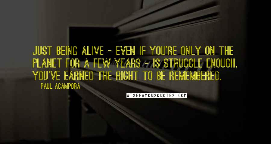 Paul Acampora Quotes: Just being alive - even if you're only on the planet for a few years - is struggle enough. You've earned the right to be remembered.