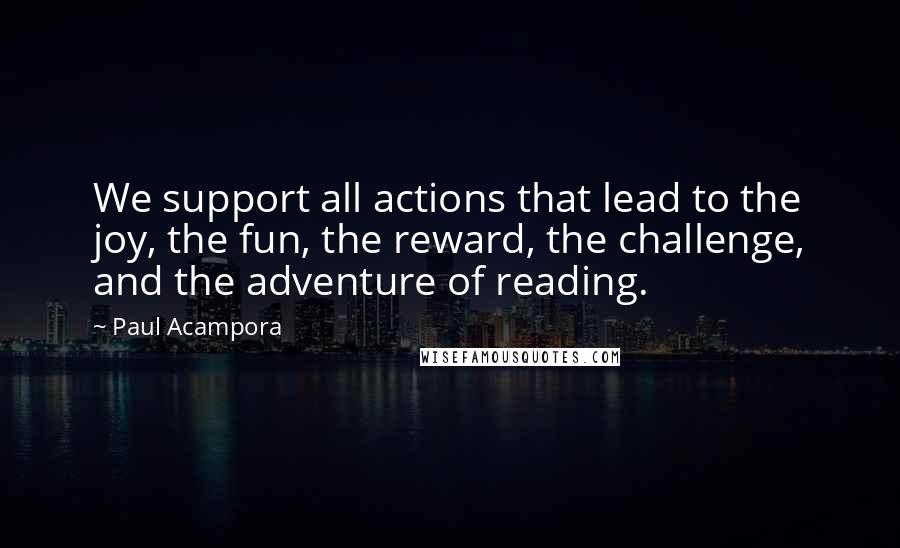 Paul Acampora Quotes: We support all actions that lead to the joy, the fun, the reward, the challenge, and the adventure of reading.