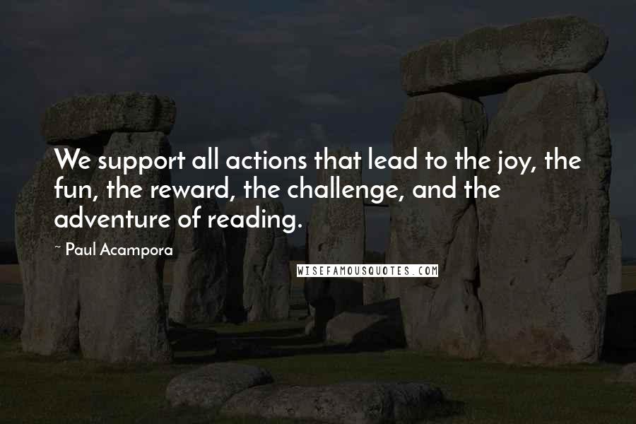 Paul Acampora Quotes: We support all actions that lead to the joy, the fun, the reward, the challenge, and the adventure of reading.