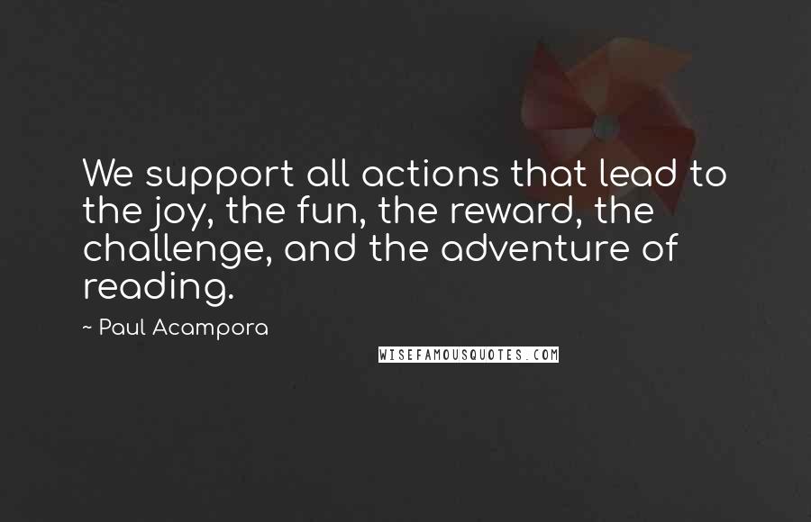 Paul Acampora Quotes: We support all actions that lead to the joy, the fun, the reward, the challenge, and the adventure of reading.