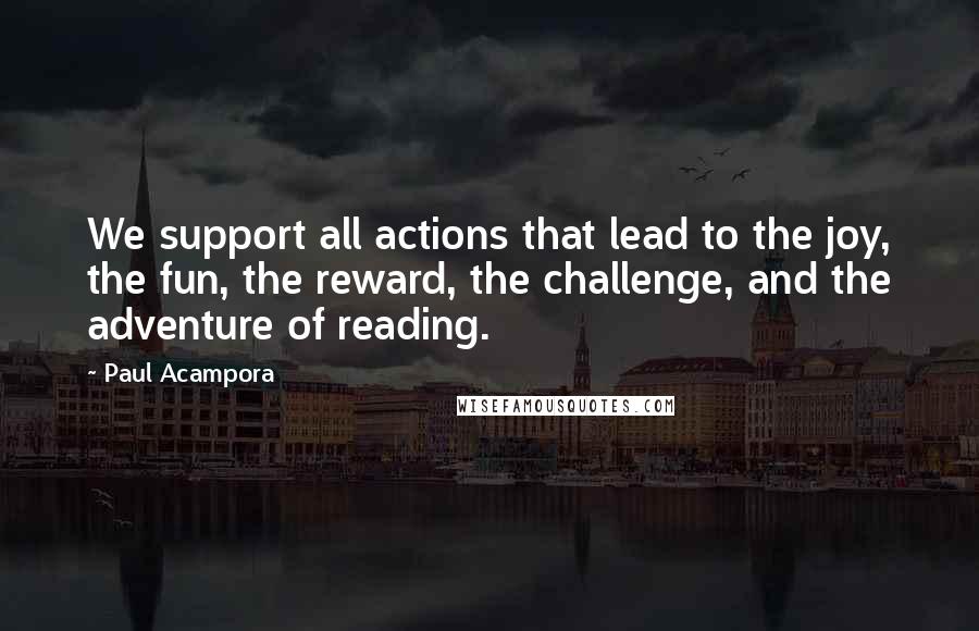 Paul Acampora Quotes: We support all actions that lead to the joy, the fun, the reward, the challenge, and the adventure of reading.