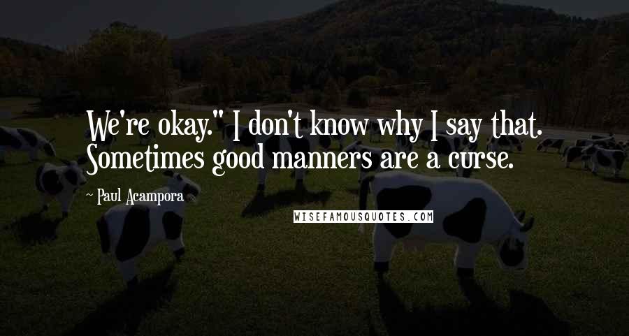 Paul Acampora Quotes: We're okay." I don't know why I say that. Sometimes good manners are a curse.