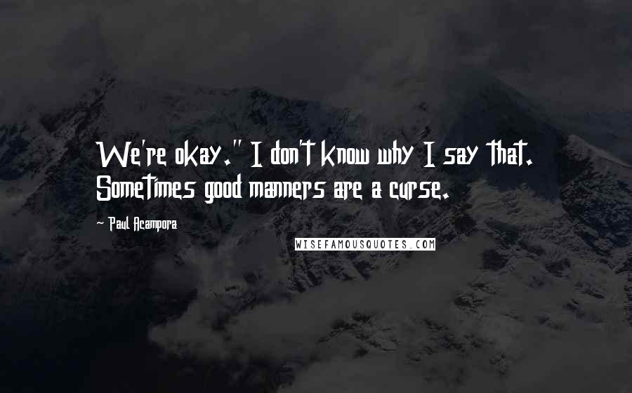 Paul Acampora Quotes: We're okay." I don't know why I say that. Sometimes good manners are a curse.