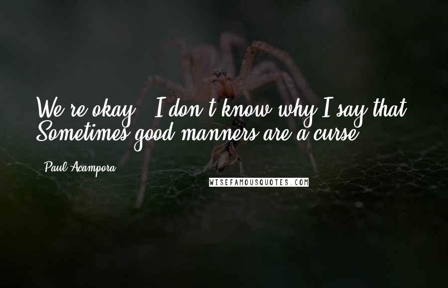 Paul Acampora Quotes: We're okay." I don't know why I say that. Sometimes good manners are a curse.