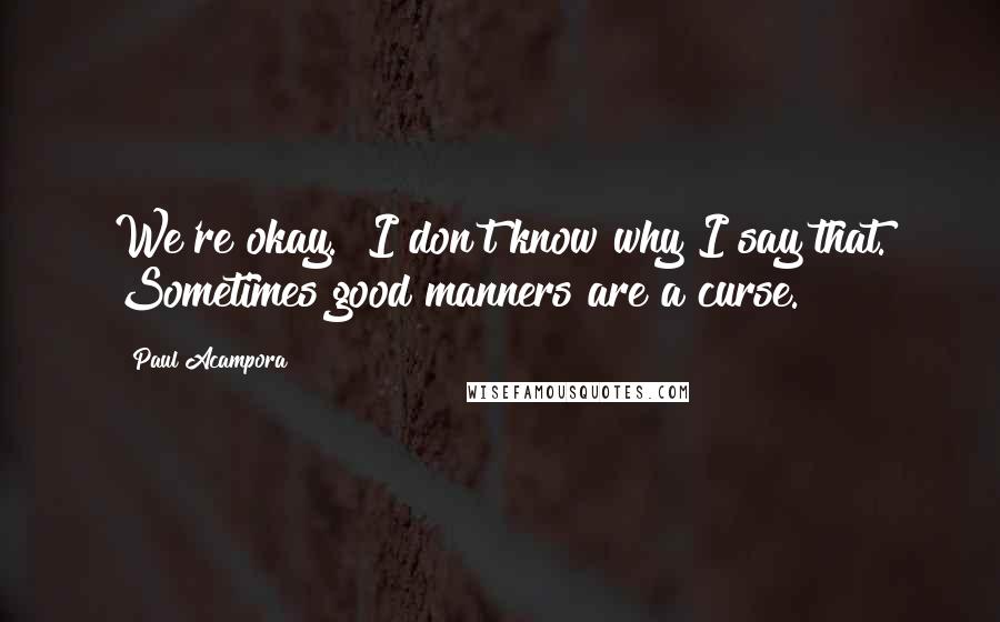 Paul Acampora Quotes: We're okay." I don't know why I say that. Sometimes good manners are a curse.