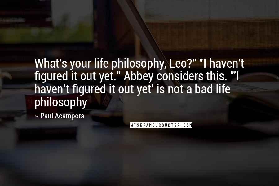 Paul Acampora Quotes: What's your life philosophy, Leo?" "I haven't figured it out yet." Abbey considers this. "'I haven't figured it out yet' is not a bad life philosophy