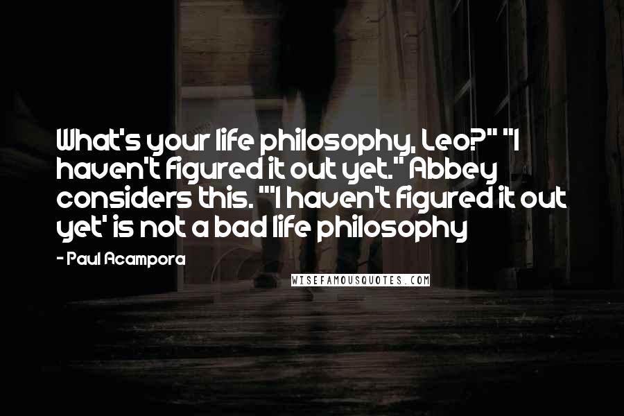 Paul Acampora Quotes: What's your life philosophy, Leo?" "I haven't figured it out yet." Abbey considers this. "'I haven't figured it out yet' is not a bad life philosophy