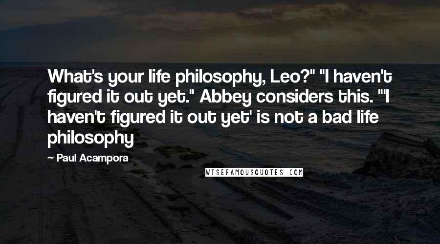 Paul Acampora Quotes: What's your life philosophy, Leo?" "I haven't figured it out yet." Abbey considers this. "'I haven't figured it out yet' is not a bad life philosophy