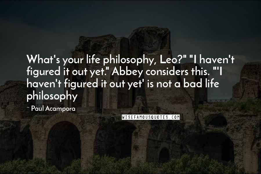 Paul Acampora Quotes: What's your life philosophy, Leo?" "I haven't figured it out yet." Abbey considers this. "'I haven't figured it out yet' is not a bad life philosophy