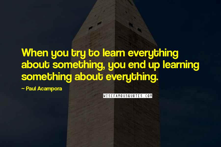 Paul Acampora Quotes: When you try to learn everything about something, you end up learning something about everything.