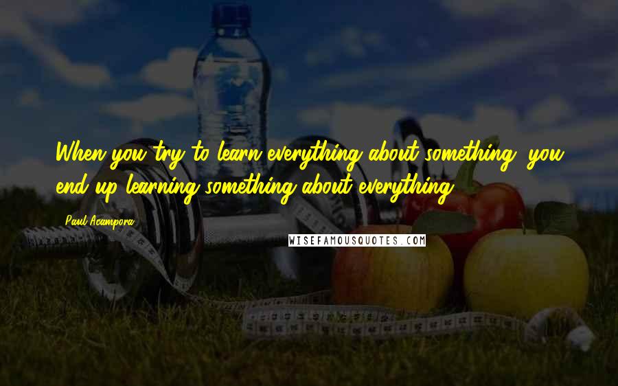 Paul Acampora Quotes: When you try to learn everything about something, you end up learning something about everything.