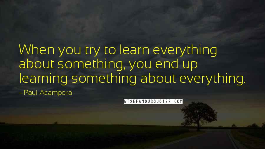 Paul Acampora Quotes: When you try to learn everything about something, you end up learning something about everything.