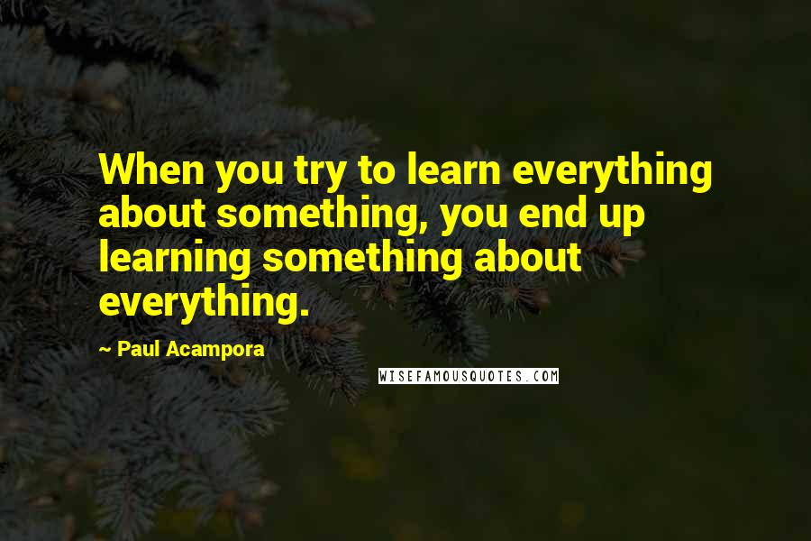 Paul Acampora Quotes: When you try to learn everything about something, you end up learning something about everything.