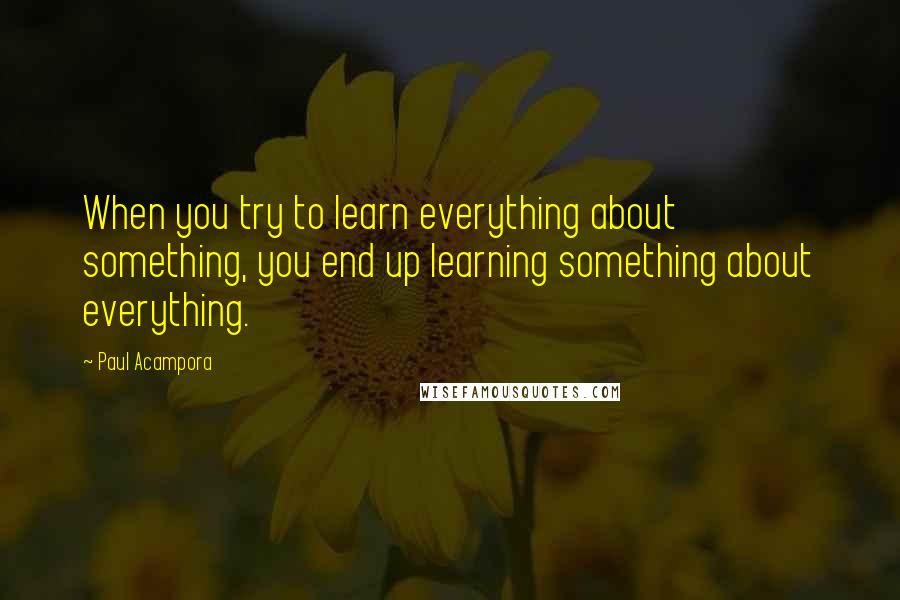 Paul Acampora Quotes: When you try to learn everything about something, you end up learning something about everything.