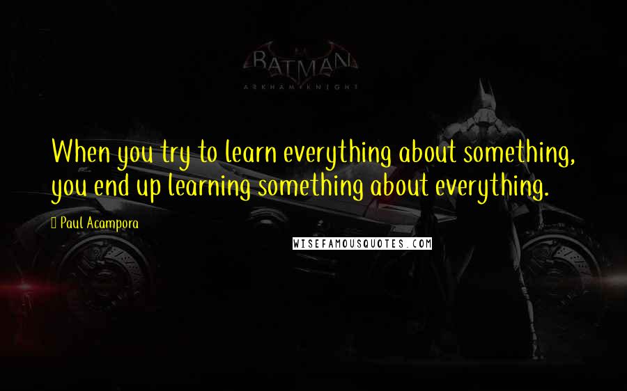 Paul Acampora Quotes: When you try to learn everything about something, you end up learning something about everything.