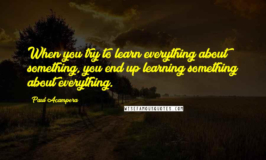 Paul Acampora Quotes: When you try to learn everything about something, you end up learning something about everything.