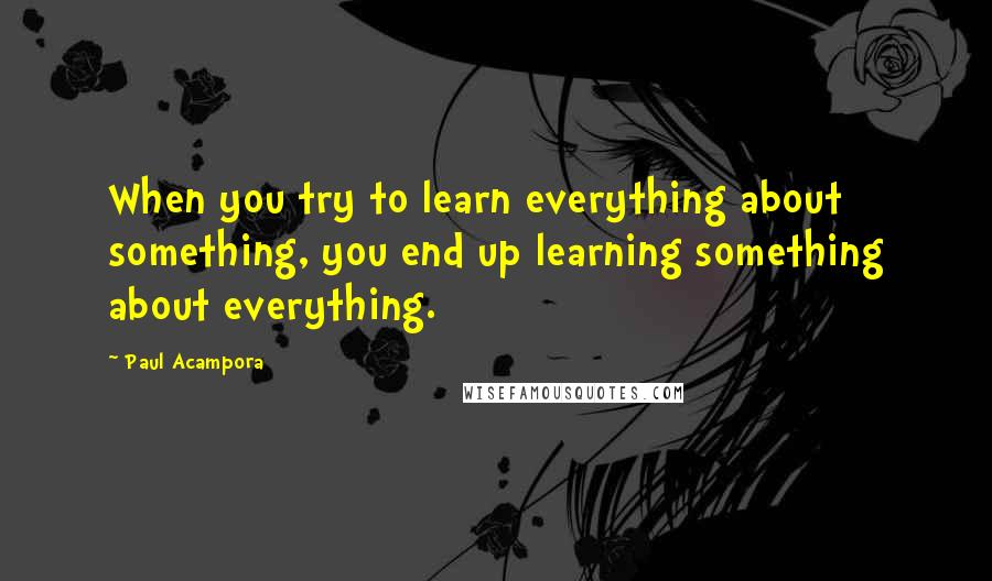 Paul Acampora Quotes: When you try to learn everything about something, you end up learning something about everything.