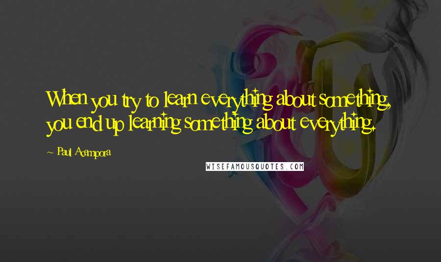 Paul Acampora Quotes: When you try to learn everything about something, you end up learning something about everything.