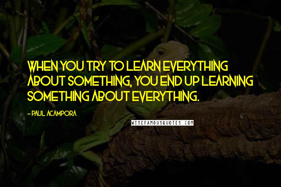 Paul Acampora Quotes: When you try to learn everything about something, you end up learning something about everything.