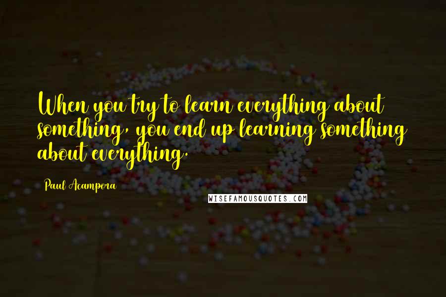 Paul Acampora Quotes: When you try to learn everything about something, you end up learning something about everything.