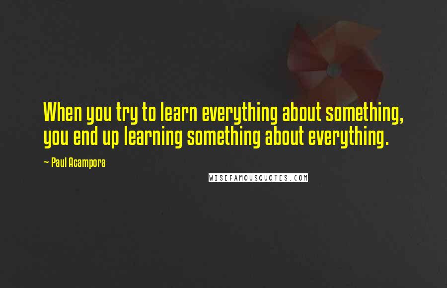 Paul Acampora Quotes: When you try to learn everything about something, you end up learning something about everything.