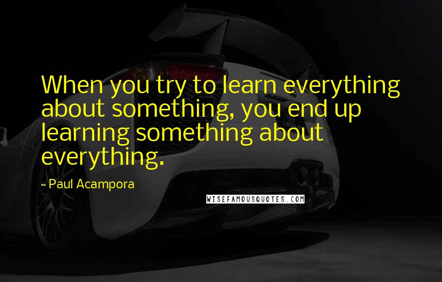 Paul Acampora Quotes: When you try to learn everything about something, you end up learning something about everything.