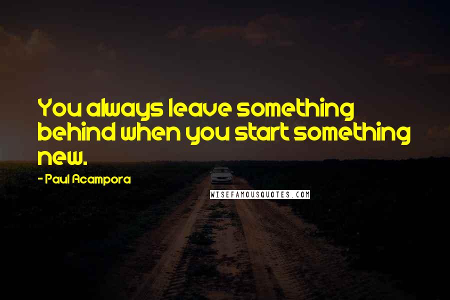 Paul Acampora Quotes: You always leave something behind when you start something new.