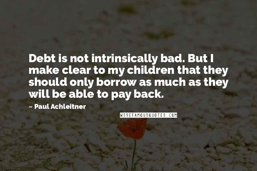 Paul Achleitner Quotes: Debt is not intrinsically bad. But I make clear to my children that they should only borrow as much as they will be able to pay back.