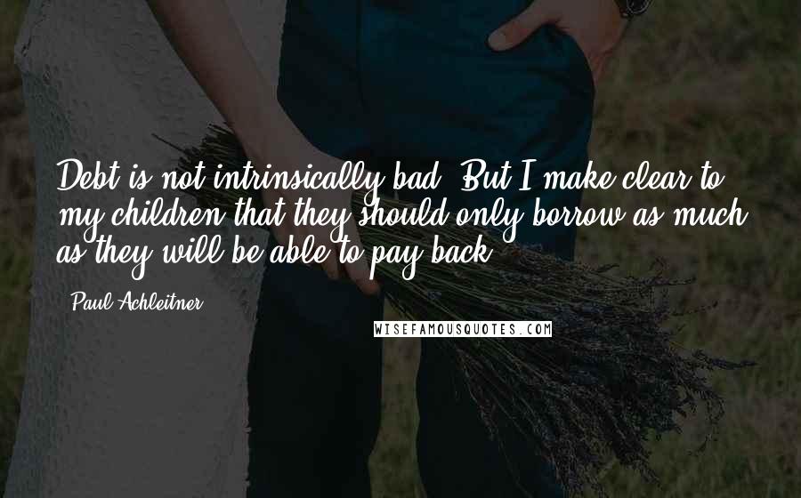 Paul Achleitner Quotes: Debt is not intrinsically bad. But I make clear to my children that they should only borrow as much as they will be able to pay back.