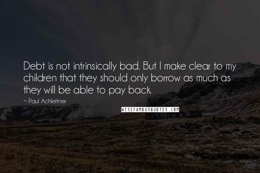 Paul Achleitner Quotes: Debt is not intrinsically bad. But I make clear to my children that they should only borrow as much as they will be able to pay back.