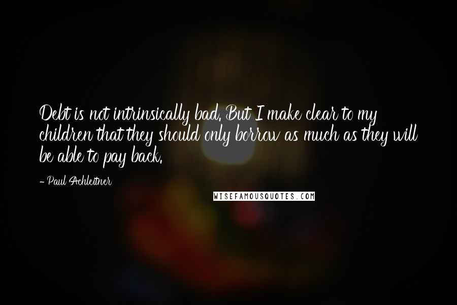 Paul Achleitner Quotes: Debt is not intrinsically bad. But I make clear to my children that they should only borrow as much as they will be able to pay back.