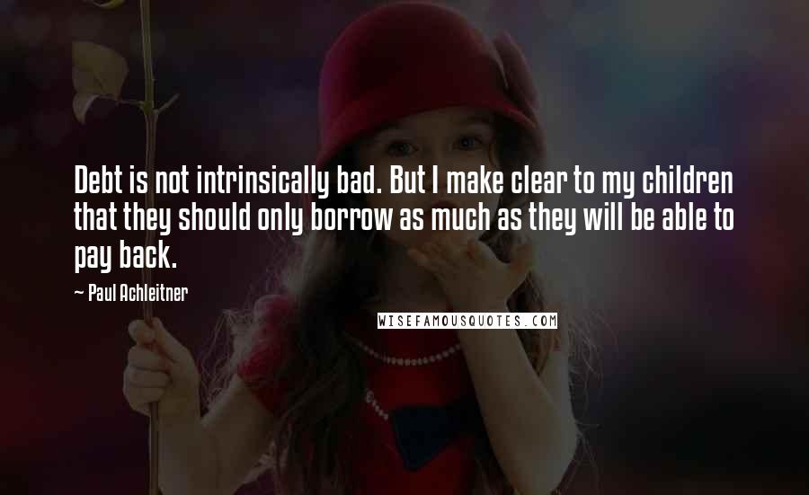 Paul Achleitner Quotes: Debt is not intrinsically bad. But I make clear to my children that they should only borrow as much as they will be able to pay back.