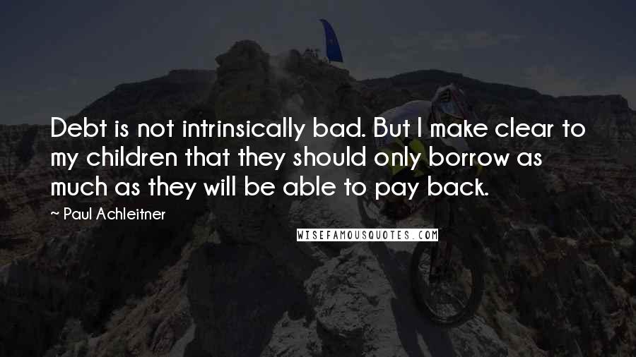 Paul Achleitner Quotes: Debt is not intrinsically bad. But I make clear to my children that they should only borrow as much as they will be able to pay back.