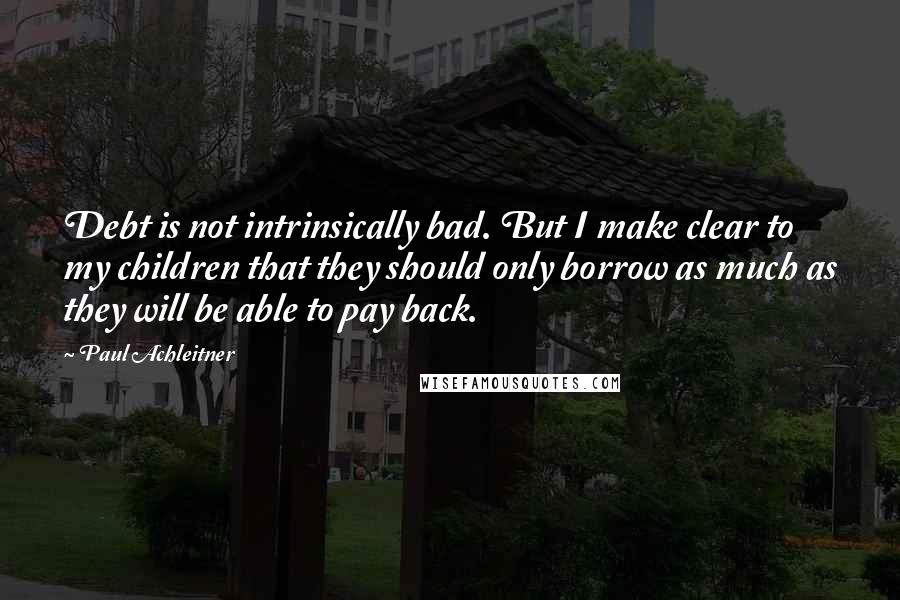 Paul Achleitner Quotes: Debt is not intrinsically bad. But I make clear to my children that they should only borrow as much as they will be able to pay back.