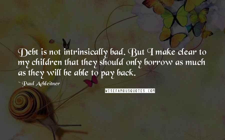 Paul Achleitner Quotes: Debt is not intrinsically bad. But I make clear to my children that they should only borrow as much as they will be able to pay back.