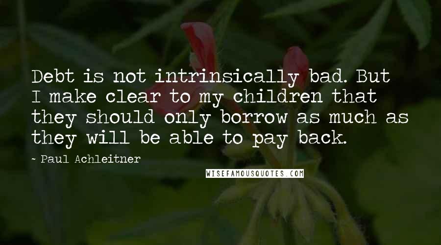 Paul Achleitner Quotes: Debt is not intrinsically bad. But I make clear to my children that they should only borrow as much as they will be able to pay back.