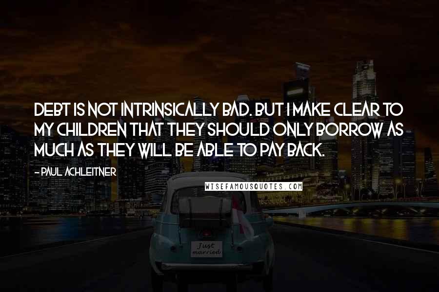 Paul Achleitner Quotes: Debt is not intrinsically bad. But I make clear to my children that they should only borrow as much as they will be able to pay back.