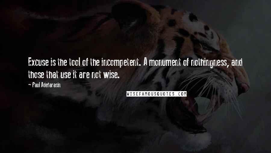 Paul Adefarasin Quotes: Excuse is the tool of the incompetent. A monument of nothingness, and those that use it are not wise.