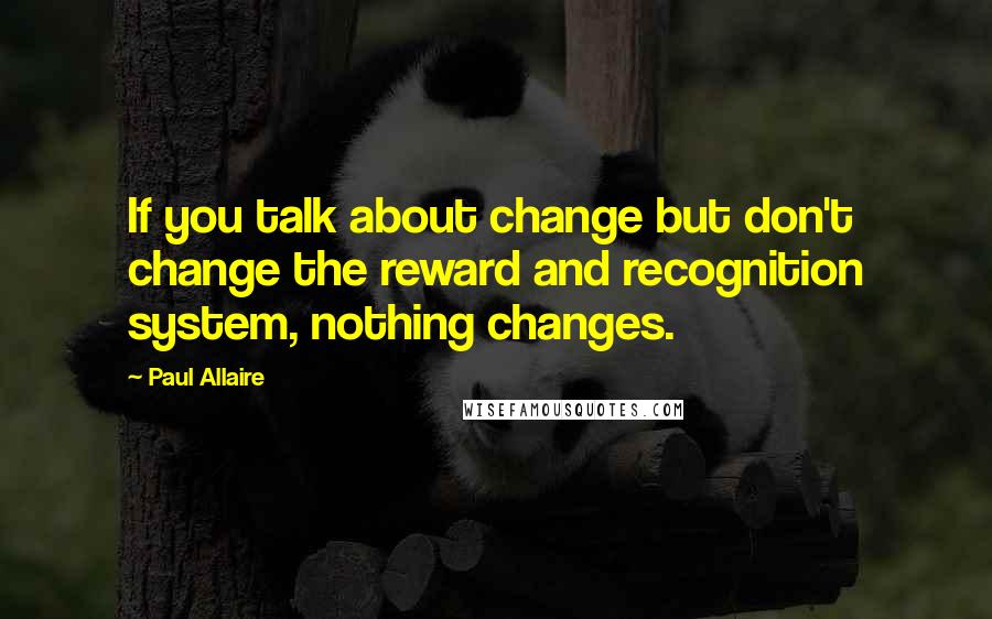 Paul Allaire Quotes: If you talk about change but don't change the reward and recognition system, nothing changes.