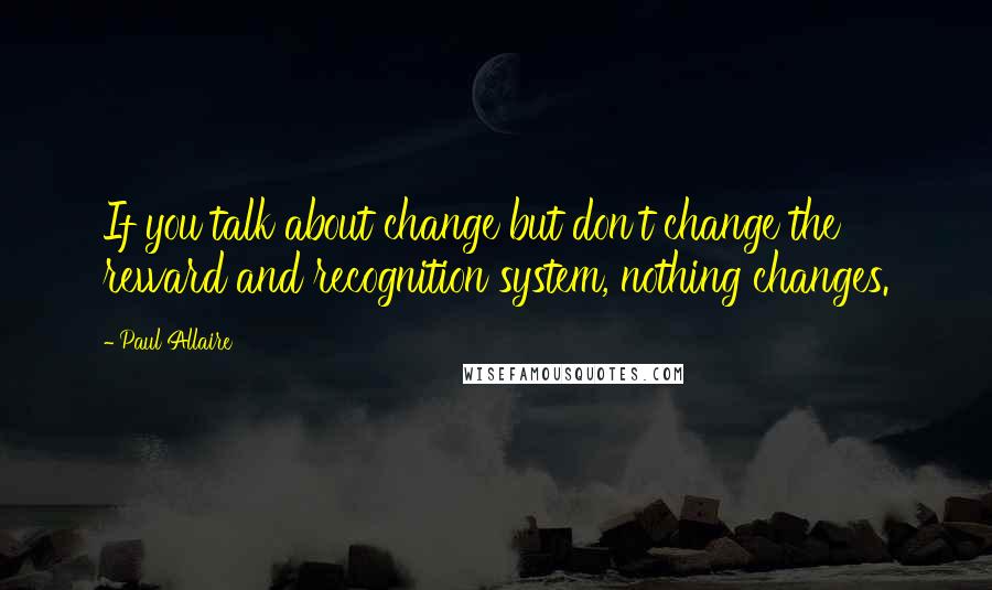 Paul Allaire Quotes: If you talk about change but don't change the reward and recognition system, nothing changes.