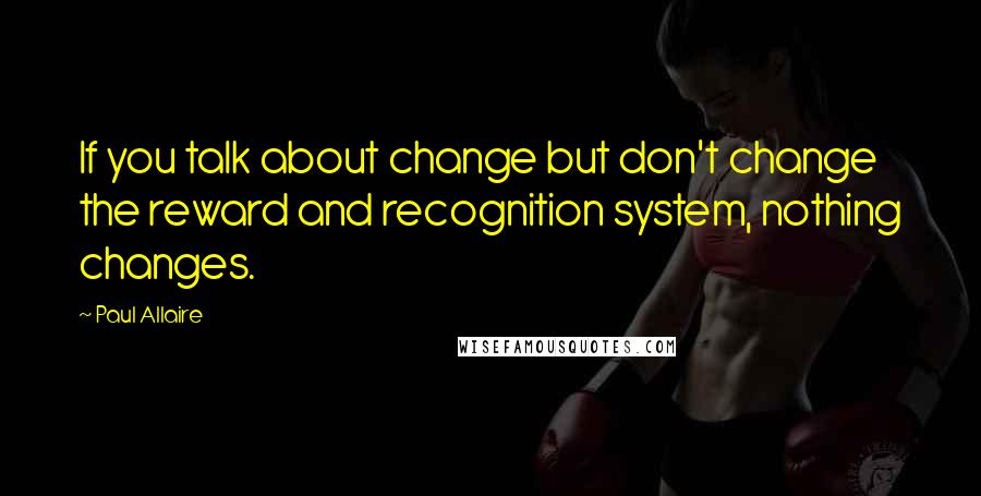 Paul Allaire Quotes: If you talk about change but don't change the reward and recognition system, nothing changes.