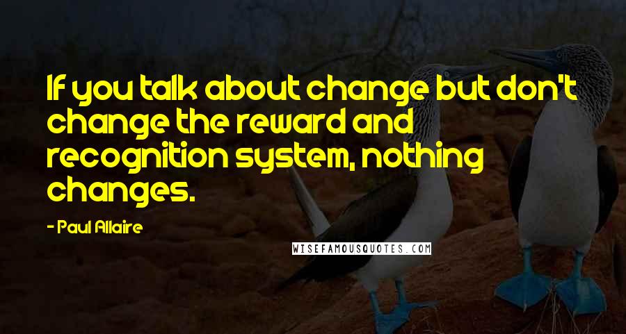 Paul Allaire Quotes: If you talk about change but don't change the reward and recognition system, nothing changes.