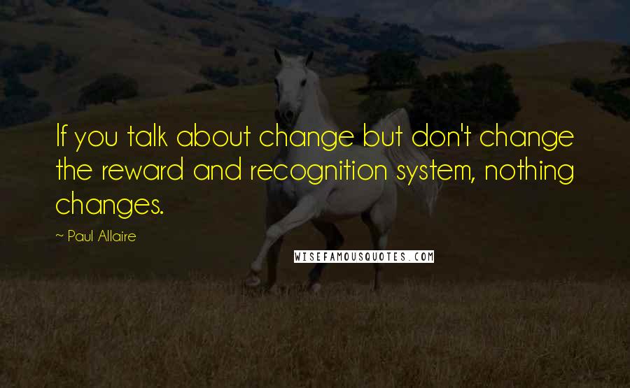 Paul Allaire Quotes: If you talk about change but don't change the reward and recognition system, nothing changes.