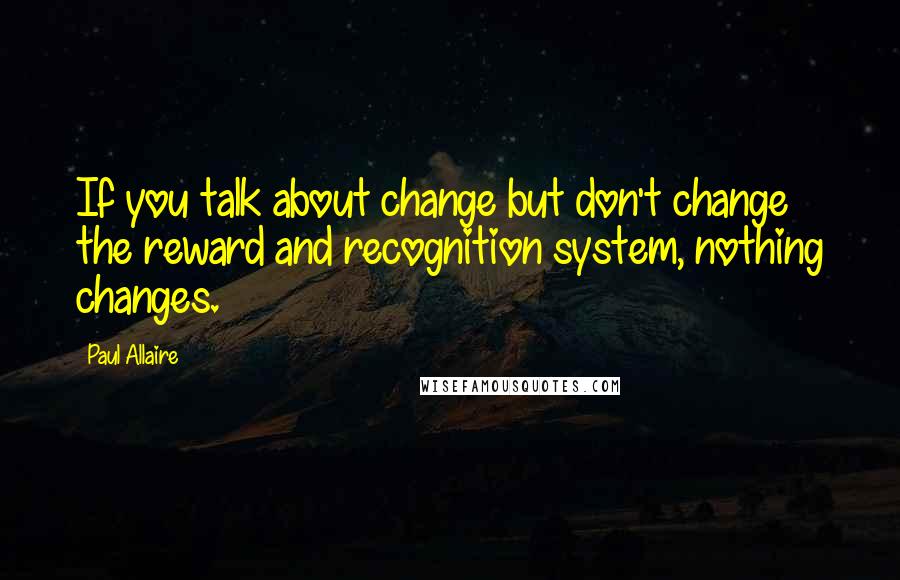 Paul Allaire Quotes: If you talk about change but don't change the reward and recognition system, nothing changes.