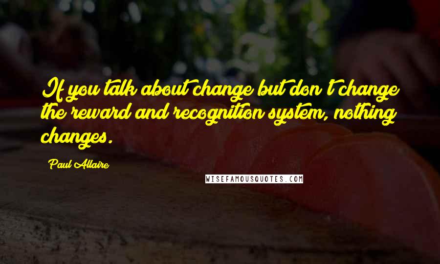 Paul Allaire Quotes: If you talk about change but don't change the reward and recognition system, nothing changes.