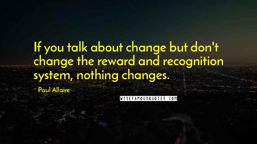 Paul Allaire Quotes: If you talk about change but don't change the reward and recognition system, nothing changes.