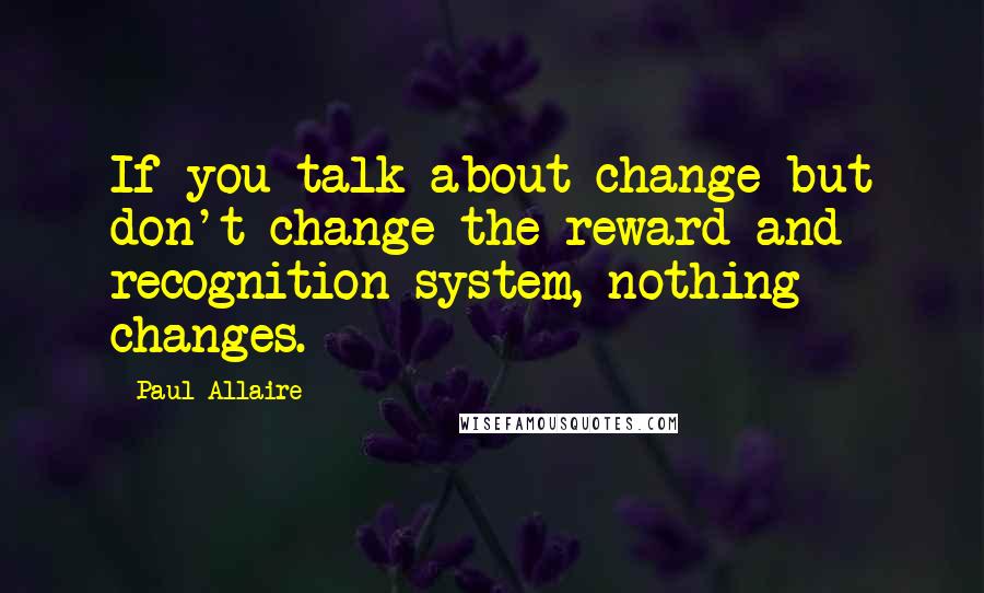 Paul Allaire Quotes: If you talk about change but don't change the reward and recognition system, nothing changes.