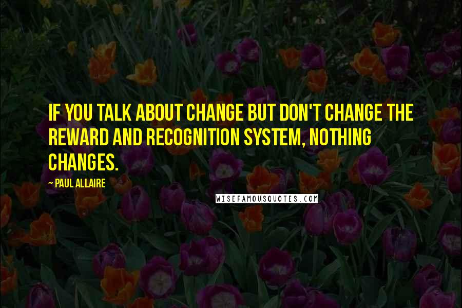 Paul Allaire Quotes: If you talk about change but don't change the reward and recognition system, nothing changes.