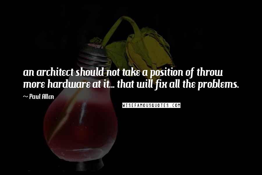 Paul Allen Quotes: an architect should not take a position of throw more hardware at it... that will fix all the problems.